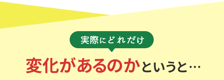 実際にどれだけ変化があるのかというと…