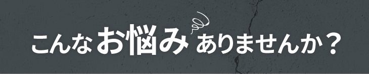 こんなお悩みありませんか？